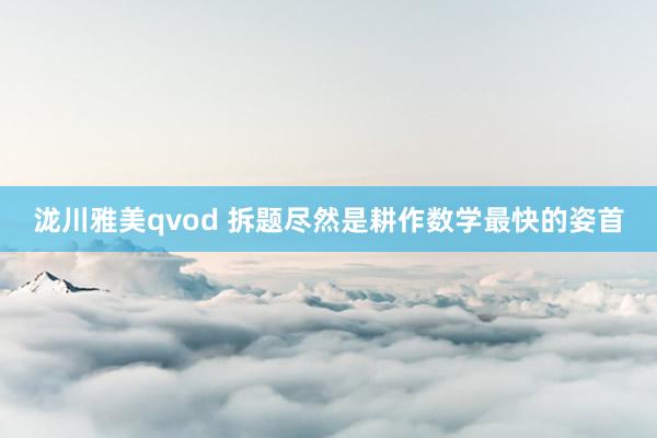 泷川雅美qvod 拆题尽然是耕作数学最快的姿首