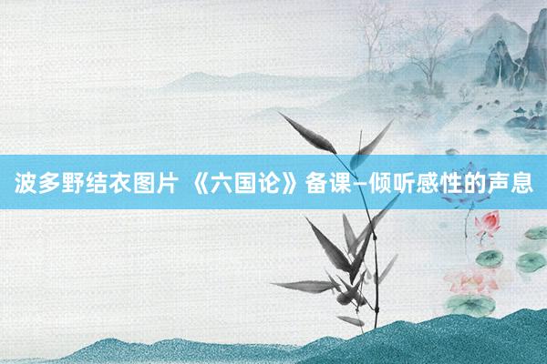 波多野结衣图片 《六国论》备课—倾听感性的声息