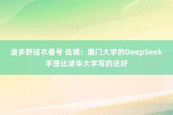 波多野结衣番号 低调:厦门大学的DeepSeek手册比清华大学写的还好