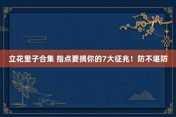 立花里子合集 指点要搞你的7大征兆！防不堪防