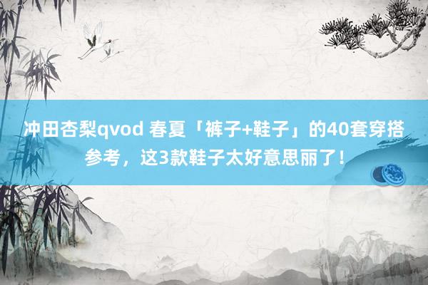 冲田杏梨qvod 春夏「裤子+鞋子」的40套穿搭参考，这3款鞋子太好意思丽了！